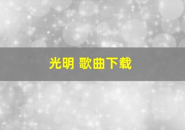 光明 歌曲下载